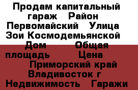 Продам капитальный гараж › Район ­ Первомайский › Улица ­ Зои Космодемьянской › Дом ­ 25 › Общая площадь ­ 21 › Цена ­ 550 000 - Приморский край, Владивосток г. Недвижимость » Гаражи   